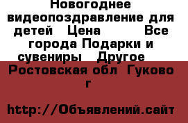 Новогоднее видеопоздравление для детей › Цена ­ 200 - Все города Подарки и сувениры » Другое   . Ростовская обл.,Гуково г.